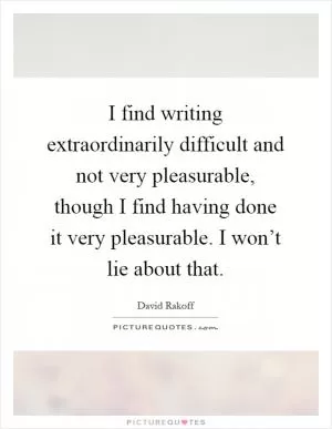 I find writing extraordinarily difficult and not very pleasurable, though I find having done it very pleasurable. I won’t lie about that Picture Quote #1