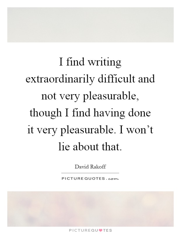 I find writing extraordinarily difficult and not very pleasurable, though I find having done it very pleasurable. I won't lie about that Picture Quote #1