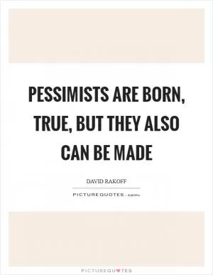 Pessimists are born, true, but they also can be made Picture Quote #1
