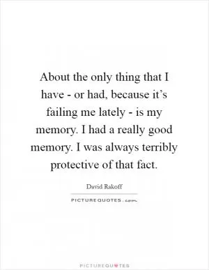 About the only thing that I have - or had, because it’s failing me lately - is my memory. I had a really good memory. I was always terribly protective of that fact Picture Quote #1