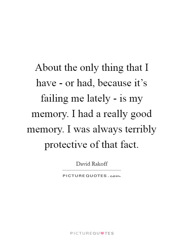 About the only thing that I have - or had, because it's failing me lately - is my memory. I had a really good memory. I was always terribly protective of that fact Picture Quote #1