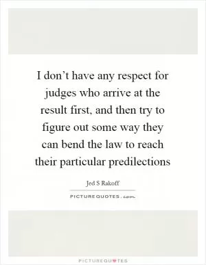 I don’t have any respect for judges who arrive at the result first, and then try to figure out some way they can bend the law to reach their particular predilections Picture Quote #1
