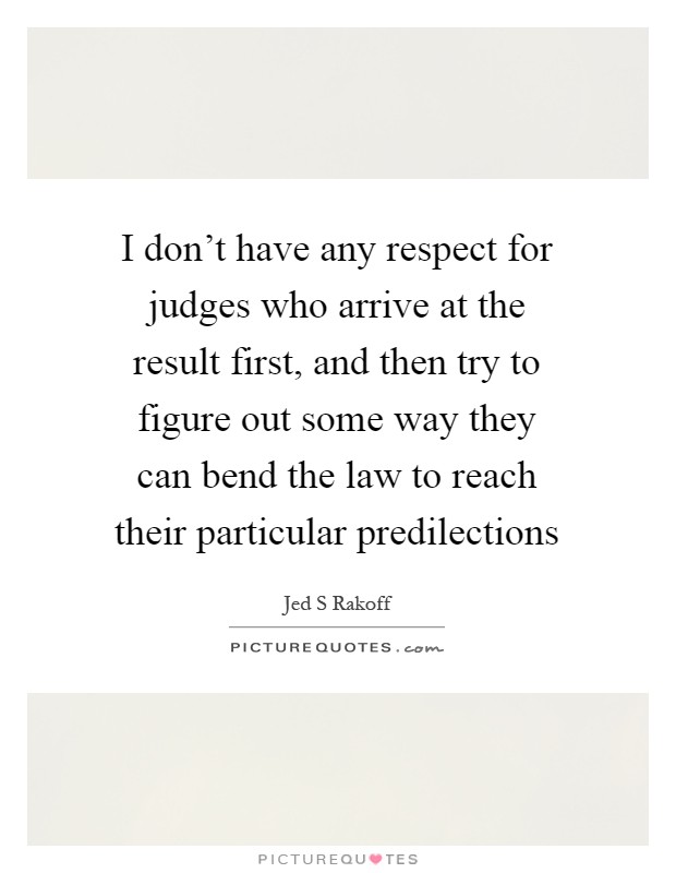 I don't have any respect for judges who arrive at the result first, and then try to figure out some way they can bend the law to reach their particular predilections Picture Quote #1
