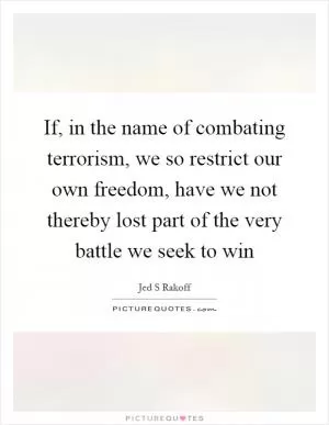 If, in the name of combating terrorism, we so restrict our own freedom, have we not thereby lost part of the very battle we seek to win Picture Quote #1
