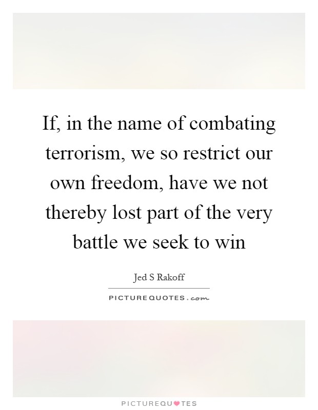 If, in the name of combating terrorism, we so restrict our own freedom, have we not thereby lost part of the very battle we seek to win Picture Quote #1