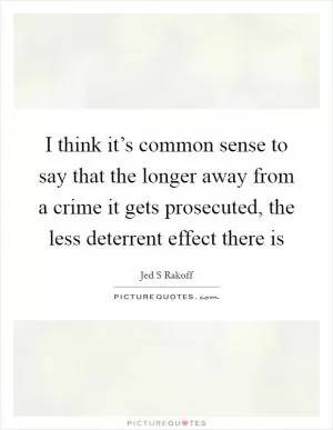 I think it’s common sense to say that the longer away from a crime it gets prosecuted, the less deterrent effect there is Picture Quote #1