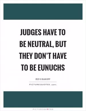 Judges have to be neutral, but they don’t have to be eunuchs Picture Quote #1