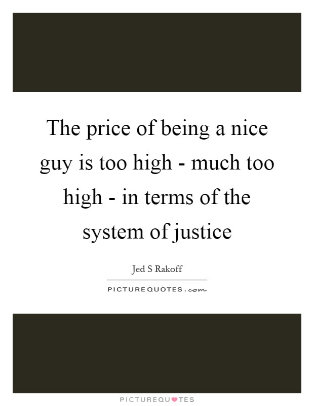 The price of being a nice guy is too high - much too high - in terms of the system of justice Picture Quote #1