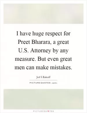 I have huge respect for Preet Bharara, a great U.S. Attorney by any measure. But even great men can make mistakes Picture Quote #1