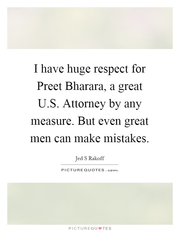 I have huge respect for Preet Bharara, a great U.S. Attorney by any measure. But even great men can make mistakes Picture Quote #1
