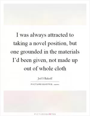 I was always attracted to taking a novel position, but one grounded in the materials I’d been given, not made up out of whole cloth Picture Quote #1