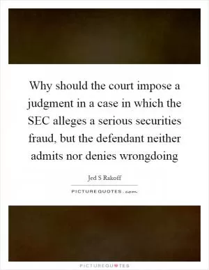 Why should the court impose a judgment in a case in which the SEC alleges a serious securities fraud, but the defendant neither admits nor denies wrongdoing Picture Quote #1