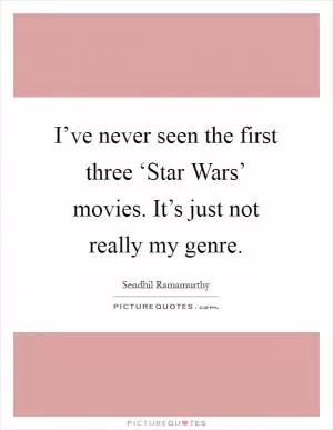 I’ve never seen the first three ‘Star Wars’ movies. It’s just not really my genre Picture Quote #1