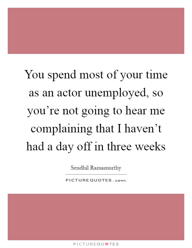 You spend most of your time as an actor unemployed, so you're not going to hear me complaining that I haven't had a day off in three weeks Picture Quote #1