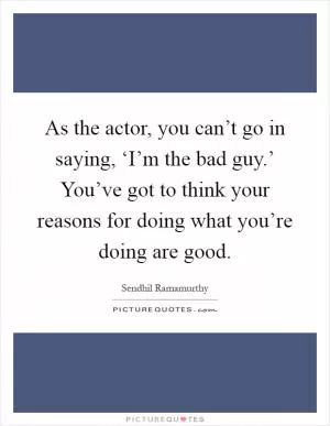 As the actor, you can’t go in saying, ‘I’m the bad guy.’ You’ve got to think your reasons for doing what you’re doing are good Picture Quote #1