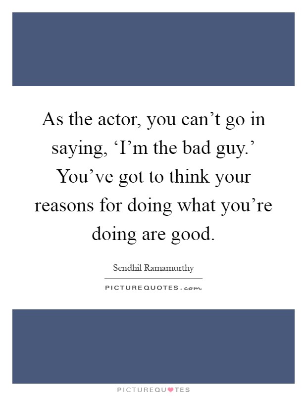 As the actor, you can't go in saying, ‘I'm the bad guy.' You've got to think your reasons for doing what you're doing are good Picture Quote #1