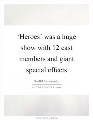 ‘Heroes’ was a huge show with 12 cast members and giant special effects Picture Quote #1