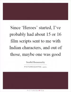 Since ‘Heroes’ started, I’ve probably had about 15 or 16 film scripts sent to me with Indian characters, and out of those, maybe one was good Picture Quote #1