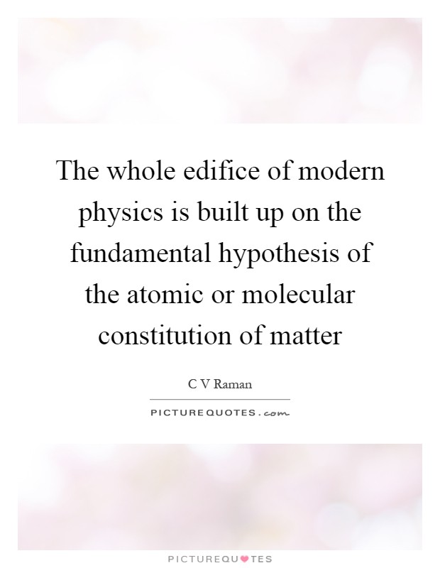 The whole edifice of modern physics is built up on the fundamental hypothesis of the atomic or molecular constitution of matter Picture Quote #1