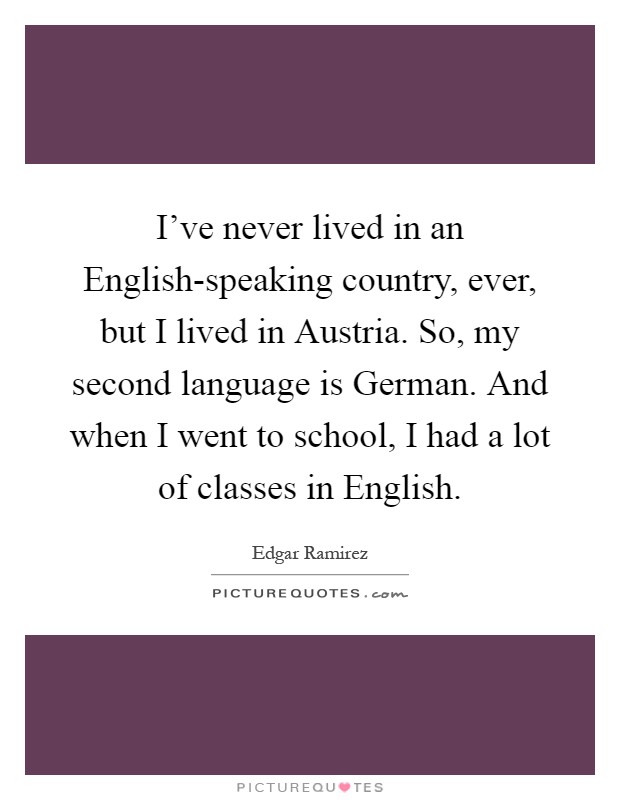 I've never lived in an English-speaking country, ever, but I lived in Austria. So, my second language is German. And when I went to school, I had a lot of classes in English Picture Quote #1