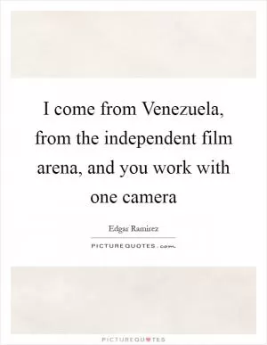 I come from Venezuela, from the independent film arena, and you work with one camera Picture Quote #1