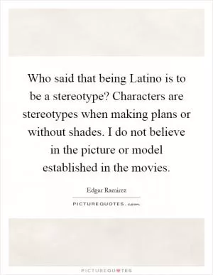 Who said that being Latino is to be a stereotype? Characters are stereotypes when making plans or without shades. I do not believe in the picture or model established in the movies Picture Quote #1