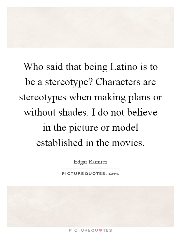 Who said that being Latino is to be a stereotype? Characters are stereotypes when making plans or without shades. I do not believe in the picture or model established in the movies Picture Quote #1