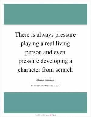 There is always pressure playing a real living person and even pressure developing a character from scratch Picture Quote #1