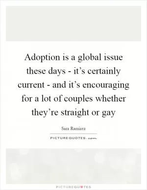 Adoption is a global issue these days - it’s certainly current - and it’s encouraging for a lot of couples whether they’re straight or gay Picture Quote #1
