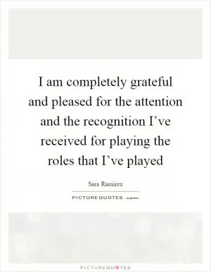 I am completely grateful and pleased for the attention and the recognition I’ve received for playing the roles that I’ve played Picture Quote #1