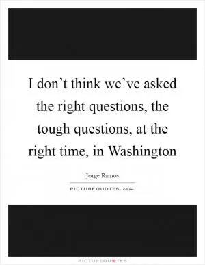 I don’t think we’ve asked the right questions, the tough questions, at the right time, in Washington Picture Quote #1