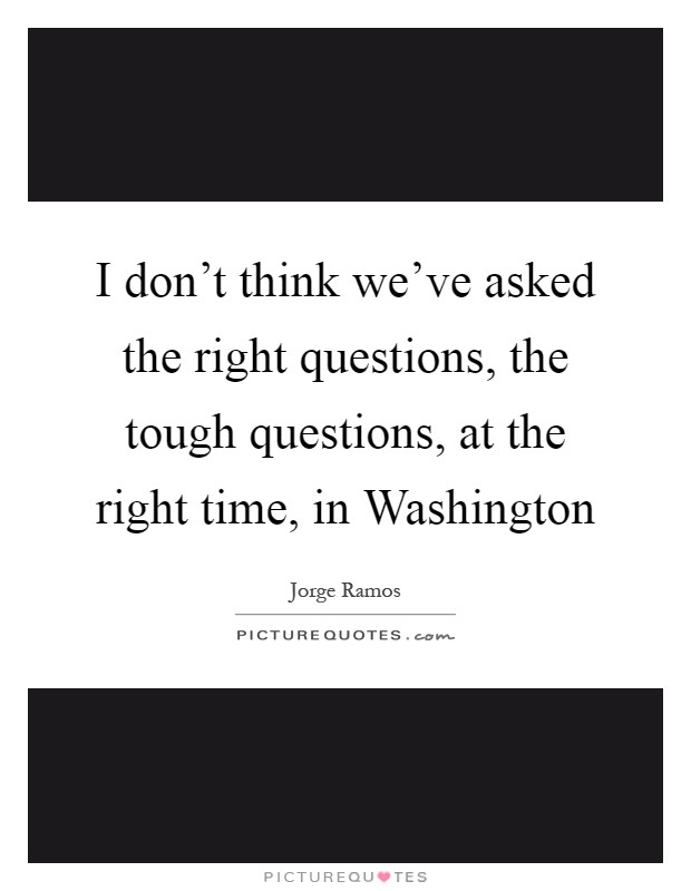 I don't think we've asked the right questions, the tough questions, at the right time, in Washington Picture Quote #1