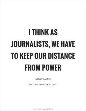 I think as journalists, we have to keep our distance from power Picture Quote #1