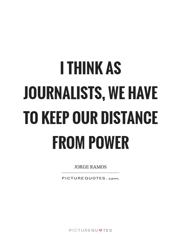 I think as journalists, we have to keep our distance from power Picture Quote #1