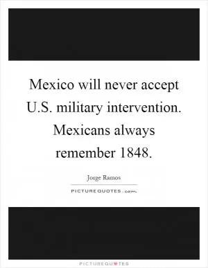 Mexico will never accept U.S. military intervention. Mexicans always remember 1848 Picture Quote #1