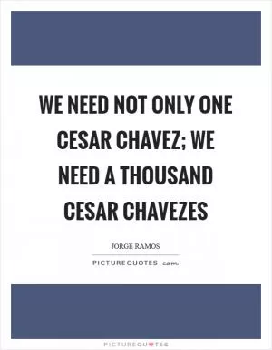 We need not only one Cesar Chavez; we need a thousand Cesar Chavezes Picture Quote #1