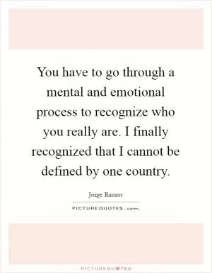You have to go through a mental and emotional process to recognize who you really are. I finally recognized that I cannot be defined by one country Picture Quote #1