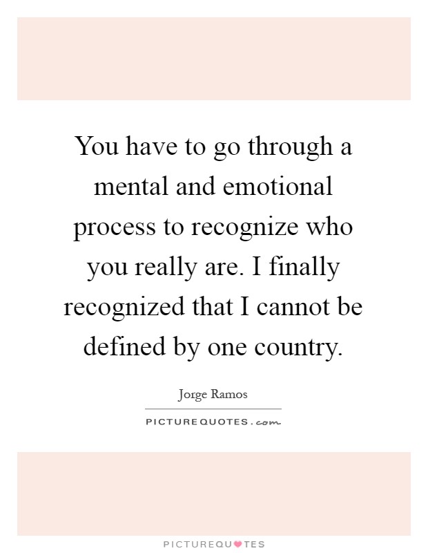 You have to go through a mental and emotional process to recognize who you really are. I finally recognized that I cannot be defined by one country Picture Quote #1