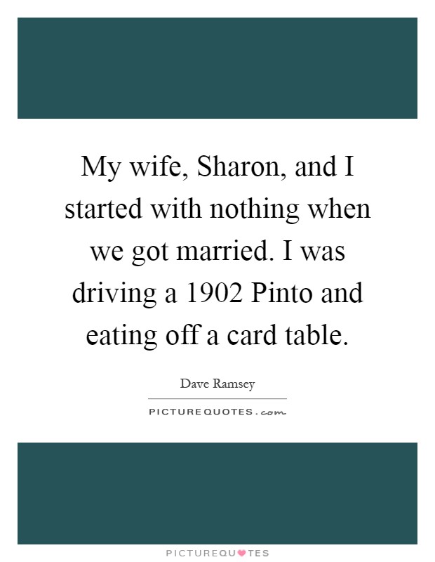 My wife, Sharon, and I started with nothing when we got married. I was driving a 1902 Pinto and eating off a card table Picture Quote #1