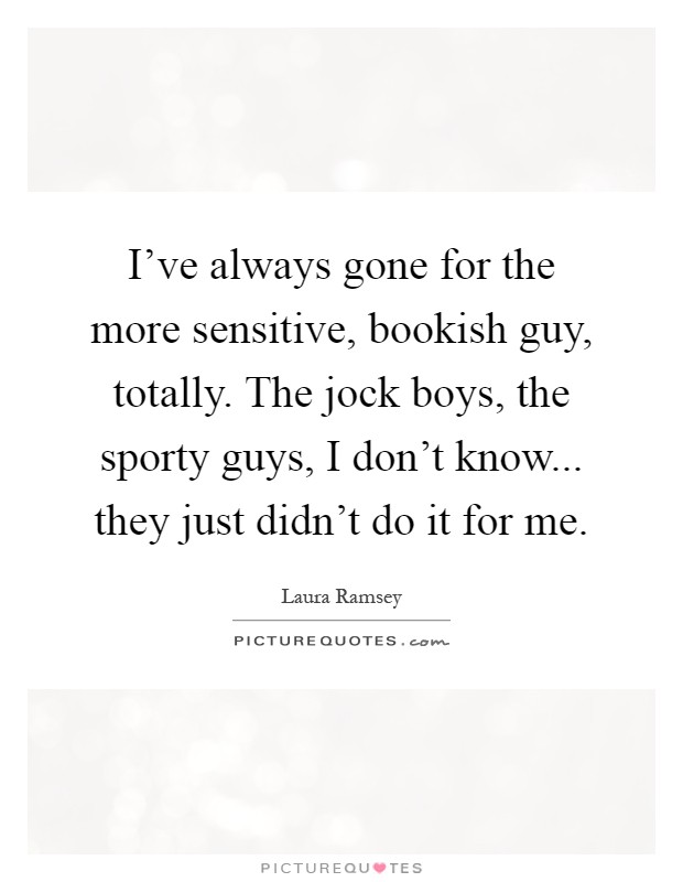 I've always gone for the more sensitive, bookish guy, totally. The jock boys, the sporty guys, I don't know... they just didn't do it for me Picture Quote #1