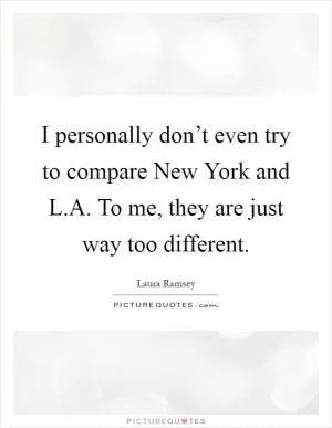I personally don’t even try to compare New York and L.A. To me, they are just way too different Picture Quote #1