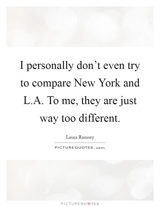 I personally don't even try to compare New York and L.A. To me, they are just way too different Picture Quote #1