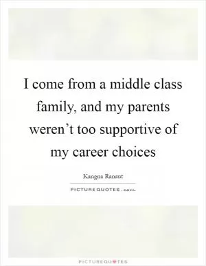 I come from a middle class family, and my parents weren’t too supportive of my career choices Picture Quote #1