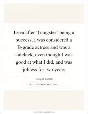 Even after ‘Gangster’ being a success, I was considered a B-grade actress and was a sidekick, even though I was good at what I did, and was jobless for two years Picture Quote #1