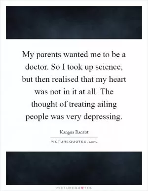 My parents wanted me to be a doctor. So I took up science, but then realised that my heart was not in it at all. The thought of treating ailing people was very depressing Picture Quote #1