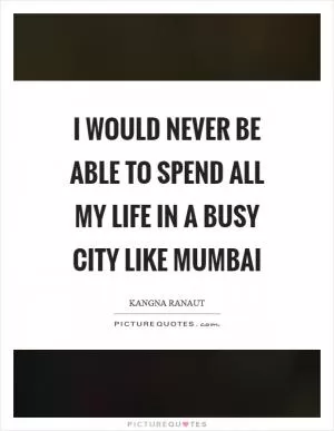 I would never be able to spend all my life in a busy city like Mumbai Picture Quote #1