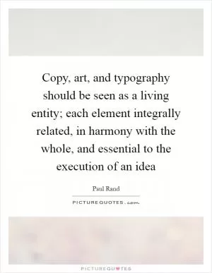 Copy, art, and typography should be seen as a living entity; each element integrally related, in harmony with the whole, and essential to the execution of an idea Picture Quote #1