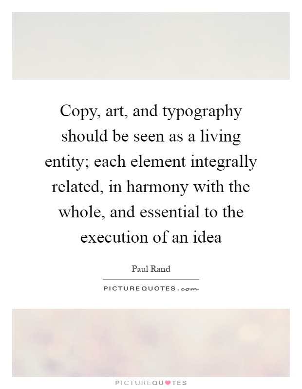 Copy, art, and typography should be seen as a living entity; each element integrally related, in harmony with the whole, and essential to the execution of an idea Picture Quote #1