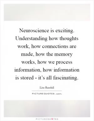 Neuroscience is exciting. Understanding how thoughts work, how connections are made, how the memory works, how we process information, how information is stored - it’s all fascinating Picture Quote #1