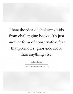 I hate the idea of sheltering kids from challenging books. It’s just another form of conservative fear that promotes ignorance more than anything else Picture Quote #1